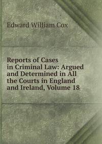 Reports of Cases in Criminal Law: Argued and Determined in All the Courts in England and Ireland, Volume 18