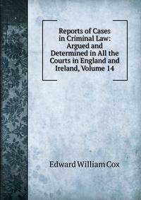 Reports of Cases in Criminal Law: Argued and Determined in All the Courts in England and Ireland, Volume 14