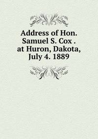 Address of Hon. Samuel S. Cox . at Huron, Dakota, July 4. 1889