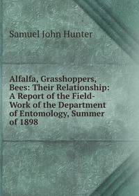 Alfalfa, Grasshoppers, Bees: Their Relationship: A Report of the Field-Work of the Department of Entomology, Summer of 1898 .