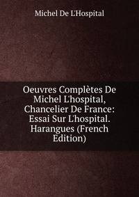 Oeuvres Compl?tes De Michel L'hospital, Chancelier De France: Essai Sur L'hospital. Harangues (French Edition)