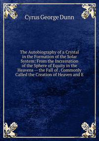 The Autobiography of a Crystal in the Formation of the Solar System: From the Incremation of the Sphere of Equity in the Heavens -- the Fall of . Commonly Called the Creation of Heaven and E