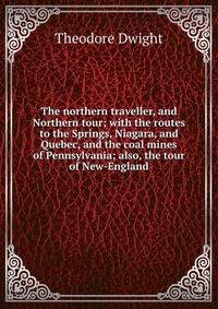 The northern traveller, and Northern tour; with the routes to the Springs, Niagara, and Quebec, and the coal mines of Pennsylvania; also, the tour of New-England