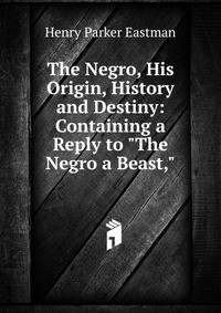The Negro, His Origin, History and Destiny: Containing a Reply to "The Negro a Beast,"