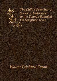The Child's Preacher: A Series of Addresses to the Young : Founded On Scripture Texts