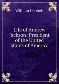 Life of Andrew Jackson: President of the United States of America
