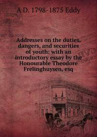 Addresses on the duties, dangers, and securities of youth: with an introductory essay by the Honourable Theodore Frelinghuysen, esq.