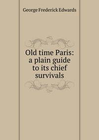 Old time Paris: a plain guide to its chief survivals