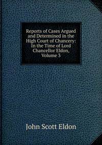 Reports of Cases Argued and Determined in the High Court of Chancery: In the Time of Lord Chancellor Eldon, Volume 3