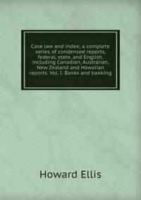 Case law and index; a complete series of condensed reports, federal, state, and English, including Canadian, Australian, New Zealand and Hawaiian reports. Vol. I. Banks and banking