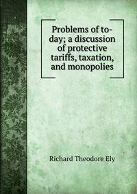 Problems of to-day; a discussion of protective tariffs, taxation, and monopolies