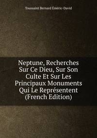 Neptune, Recherches Sur Ce Dieu, Sur Son Culte Et Sur Les Principaux Monuments Qui Le Representent (French Edition)