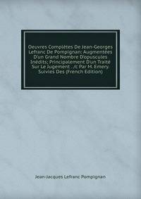 Oeuvres Compl?tes De Jean-Georges Lefranc De Pompignan: Augment?es D'un Grand Nombre D'opuscules In?dits; Principalement D'un Trait? Sur Le Jugement . /c Par M. Emery. Suivies Des (French Edition)
