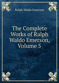 The Complete Works of Ralph Waldo Emerson, Volume 5