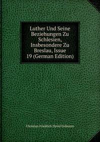Luther Und Seine Beziehungen Zu Schlesien, Insbesondere Zu Breslau, Issue 19 (German Edition)
