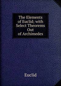The Elements of Euclid; with Select Theorems Out of Archimedes
