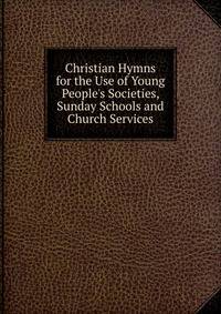Christian Hymns for the Use of Young People's Societies, Sunday Schools and Church Services