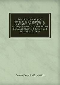Exhibition Catalogue: Containing Biographical &amp; Descriptive Sketches of the Distinguished Characters Which Compose Their Exhibition and Historical Gallery