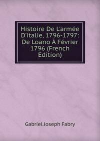 Histoire De L'arm?e D'italie, 1796-1797: De Loano ? F?vrier 1796 (French Edition)
