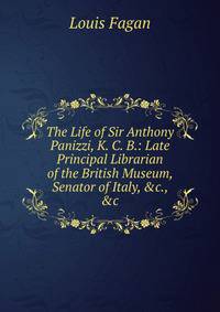 The Life of Sir Anthony Panizzi, K. C. B.: Late Principal Librarian of the British Museum, Senator of Italy, &amp;c., &amp;c.