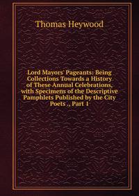 Lord Mayors' Pageants: Being Collections Towards a History of These Annual Celebrations, with Specimens of the Descriptive Pamphlets Published by the City Poets ., Part 1