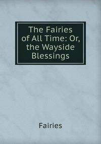 The Fairies of All Time: Or, the Wayside Blessings
