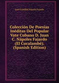 Coleccion De Poesias Ineditas Del Popular Vate Cubano D. Juan C. Napoles Fajardo (El Cucalambe). (Spanish Edition)