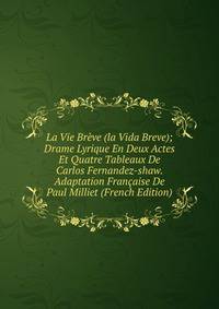 La Vie Breve (la Vida Breve); Drame Lyrique En Deux Actes Et Quatre Tableaux De Carlos Fernandez-shaw. Adaptation Francaise De Paul Milliet (French Edition)