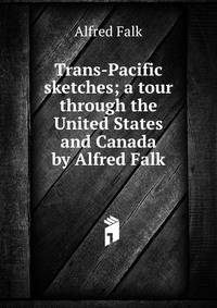Trans-Pacific sketches; a tour through the United States and Canada by Alfred Falk