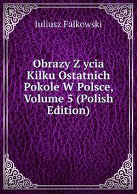 Obrazy Z ycia Kilku Ostatnich Pokole W Polsce, Volume 5 (Polish Edition)