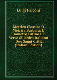 Metrica Classica O Metrica Barbara: L' Esametro Latino E Il Verso Sillabico Italiano : Due Saggi Critici (Italian Edition)