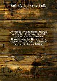 Geschichte Des Ehemaligen Klosters Lorsch an Der Bergstrasse: Nach Den Quellen Und Mit Besonderer Hervorhebung Der Thatigkeit Des Klosters Auf Dem . Und Wissenschaft Dargestellt (German Edition)