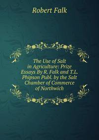 The Use of Salt in Agriculture: Prize Essays By R. Falk and T.L. Phipson Publ. by the Salt Chamber of Commerce of Northwich