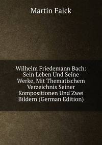 Wilhelm Friedemann Bach: Sein Leben Und Seine Werke, Mit Thematischem Verzeichnis Seiner Kompositionen Und Zwei Bildern (German Edition)