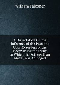 A Dissertation On the Influence of the Passions Upon Disorders of the Body: Being the Essay to Which the Fothergillian Medal Was Adjudged