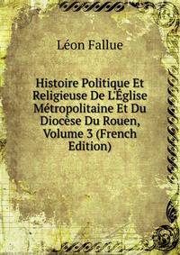 Histoire Politique Et Religieuse De L'?glise M?tropolitaine Et Du Dioc?se Du Rouen, Volume 3 (French Edition)