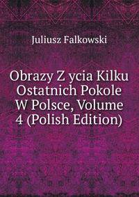 Obrazy Z ycia Kilku Ostatnich Pokole W Polsce, Volume 4 (Polish Edition)