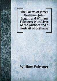 The Poems of James Grahame, John Logan, and William Falconer: With Lives of the Authors and a Portrait of Grahame