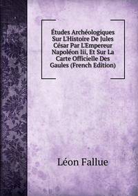 ?tudes Arch?ologiques Sur L'Histoire De Jules C?sar Par L'Empereur Napol?on Iii, Et Sur La Carte Officielle Des Gaules (French Edition)