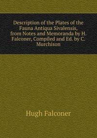 Description of the Plates of the Fauna Antiqua Sivalensis, from Notes and Memoranda by H. Falconer, Compiled and Ed. by C. Murchison