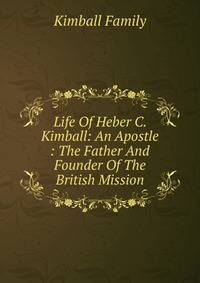 Life Of Heber C. Kimball: An Apostle : The Father And Founder Of The British Mission