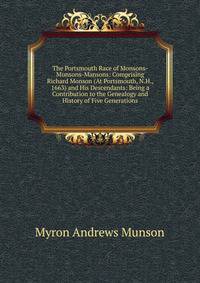 The Portsmouth Race of Monsons-Munsons-Mansons: Comprising Richard Monson (At Portsmouth, N.H., 1663) and His Descendants: Being a Contribution to the Genealogy and History of Five Generations