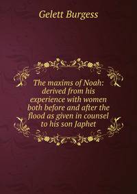 The maxims of Noah: derived from his experience with women both before and after the flood as given in counsel to his son Japhet