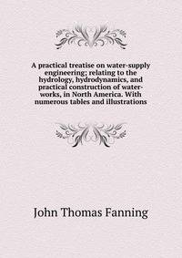 A practical treatise on water-supply engineering; relating to the hydrology, hydrodynamics, and practical construction of water-works, in North America. With numerous tables and illustrations