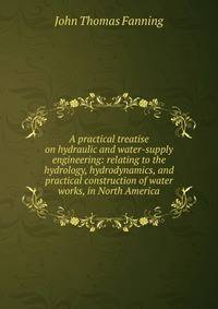 A practical treatise on hydraulic and water-supply engineering: relating to the hydrology, hydrodynamics, and practical construction of water works, in North America