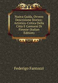 Nuova Guida, Ovvero Descrizione Storico-Artistico-Critica Della Citta E Contorni Di Firenze (Italian Edition)
