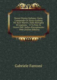 Nuovo Diurno Italiano: Ossia, Compendio Di Storia Italiana Ne' Suoi Martiri, Dalla Battaglia Di Legnano - 1176 Fino Ai Giorni Dell' Italico Risorgimento - 1866 (Italian Edition)