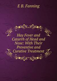 Hay Fever and Catarrh of Head and Nose: With Their Preventive and Curative Treatment