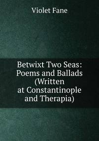 Betwixt Two Seas: Poems and Ballads (Written at Constantinople and Therapia)