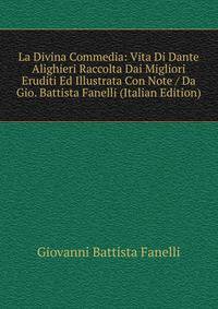 La Divina Commedia: Vita Di Dante Alighieri Raccolta Dai Migliori Eruditi Ed Illustrata Con Note / Da Gio. Battista Fanelli (Italian Edition)